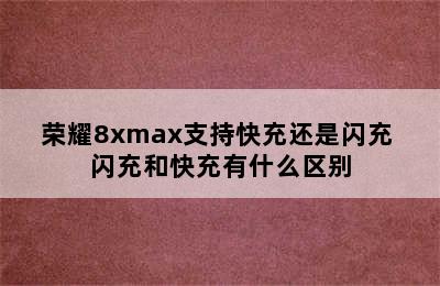 荣耀8xmax支持快充还是闪充 闪充和快充有什么区别